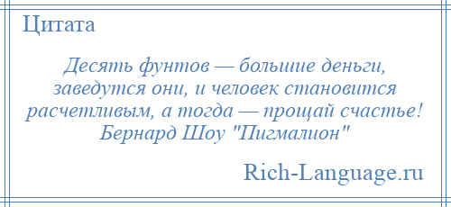 
    Десять фунтов — большие деньги, заведутся они, и человек становится расчетливым, а тогда — прощай счастье! Бернард Шоу Пигмалион 