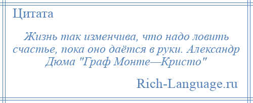 
    Жизнь так изменчива, что надо ловить счастье, пока оно даётся в руки. Александр Дюма Граф Монте—Кристо 