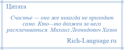 
    Счастье — оно же никогда не приходит само. Кто—то должен за него расплачиваться. Михаил Леонидович Хазин