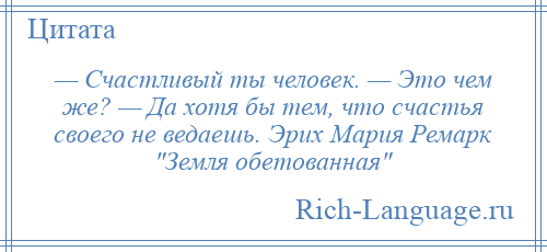 
    — Счастливый ты человек. — Это чем же? — Да хотя бы тем, что счастья своего не ведаешь. Эрих Мария Ремарк Земля обетованная 