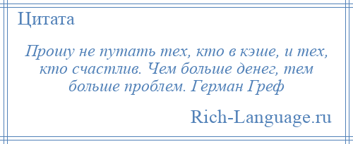 
    Прошу не путать тех, кто в кэше, и тех, кто счастлив. Чем больше денег, тем больше проблем. Герман Греф