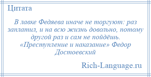 
    В лавке Федяева иначе не торгуют: раз заплатил, и на всю жизнь довольно, потому другой раз и сам не пойдёшь. «Преступление и наказание» Федор Достоевский