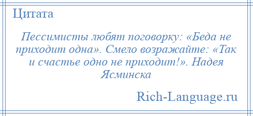 
    Пессимисты любят поговорку: «Беда не приходит одна». Смело возражайте: «Так и счастье одно не приходит!». Надея Ясминска