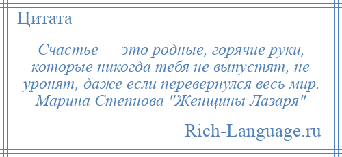 
    Счастье — это родные, горячие руки, которые никогда тебя не выпустят, не уронят, даже если перевернулся весь мир. Марина Степнова Женщины Лазаря 
