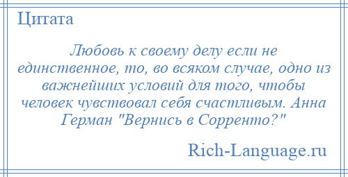 
    Любовь к своему делу если не единственное, то, во всяком случае, одно из важнейших условий для того, чтобы человек чувствовал себя счастливым. Анна Герман Вернись в Сорренто? 