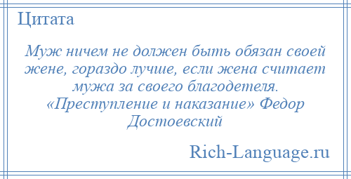 
    Муж ничем не должен быть обязан своей жене, гораздо лучше, если жена считает мужа за своего благодетеля. «Преступление и наказание» Федор Достоевский