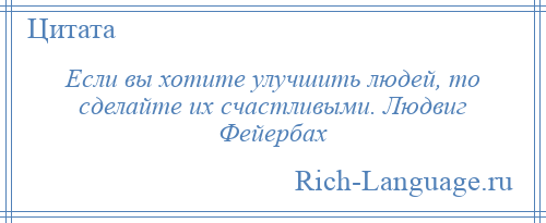 
    Если вы хотите улучшить людей, то сделайте их счастливыми. Людвиг Фейербах