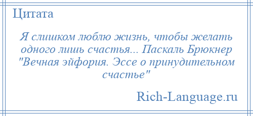 
    Я слишком люблю жизнь, чтобы желать одного лишь счастья... Паскаль Брюкнер Вечная эйфория. Эссе о принудительном счастье 