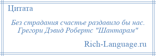 
    Без страдания счастье раздавило бы нас. Грегори Дэвид Робертс Шантарам 
