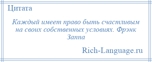 
    Каждый имеет право быть счастливым на своих собственных условиях. Фрэнк Заппа