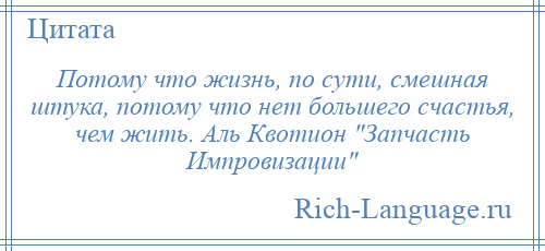 
    Потому что жизнь, по сути, смешная штука, потому что нет большего счастья, чем жить. Аль Квотион Запчасть Импровизации 