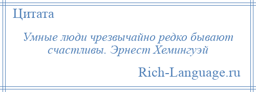 
    Умные люди чрезвычайно редко бывают счастливы. Эрнест Хемингуэй