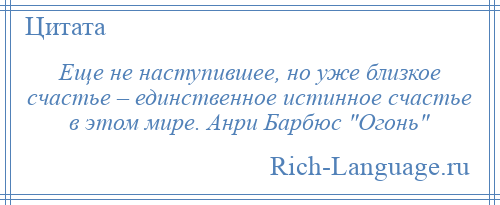 
    Еще не наступившее, но уже близкое счастье – единственное истинное счастье в этом мире. Анри Барбюс Огонь 