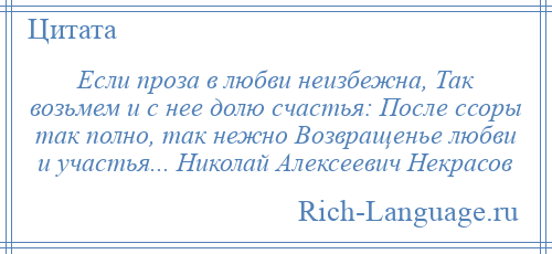 
    Если проза в любви неизбежна, Так возьмем и с нее долю счастья: После ссоры так полно, так нежно Возвращенье любви и участья... Николай Алексеевич Некрасов