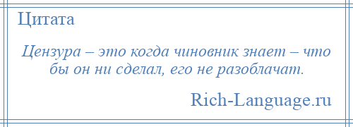 
    Цензура – это когда чиновник знает – что бы он ни сделал, его не разоблачат.