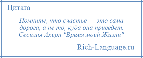 
    Помните, что счастье — это сама дорога, а не то, куда она приведёт. Сесилия Ахерн Время моей Жизни 