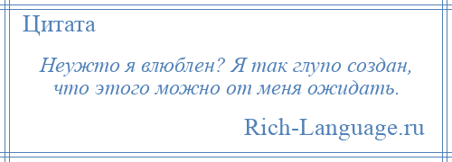 
    Неужто я влюблен? Я так глупо создан, что этого можно от меня ожидать.