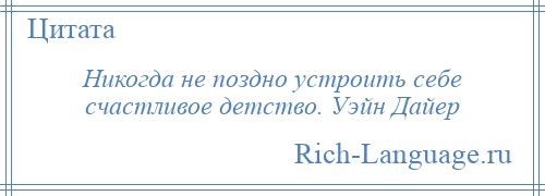 
    Никогда не поздно устроить себе счастливое детство. Уэйн Дайер