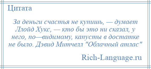 
    За деньги счастья не купишь, — думает Ллойд Хукс, — кто бы это ни сказал, у него, по—видимому, капусты в достатке не было. Дэвид Митчелл Облачный атлас 