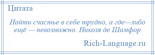 
    Найти счастье в себе трудно, а где—либо ещё — невозможно. Николя де Шамфор