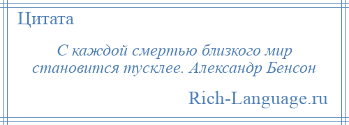 
    С каждой смертью близкого мир становится тусклее. Александр Бенсон