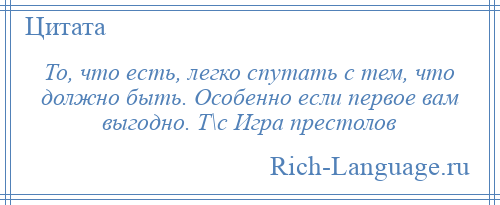 
    То, что есть, легко спутать с тем, что должно быть. Особенно если первое вам выгодно. Т\с Игра престолов