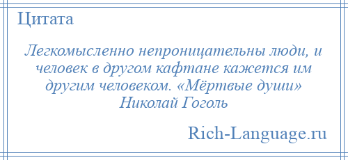 
    Легкомысленно непроницательны люди, и человек в другом кафтане кажется им другим человеком. «Мёртвые души» Николай Гоголь