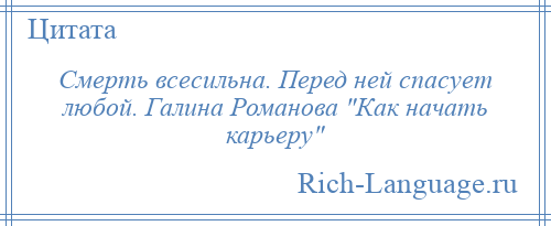 
    Смерть всесильна. Перед ней спасует любой. Галина Романова Как начать карьеру 