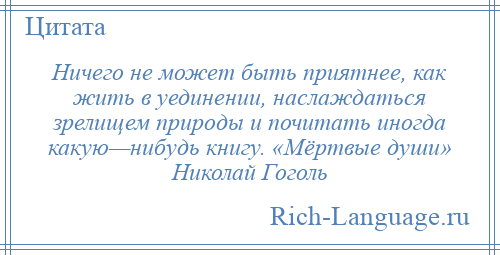 
    Ничего не может быть приятнее, как жить в уединении, наслаждаться зрелищем природы и почитать иногда какую—нибудь книгу. «Мёртвые души» Николай Гоголь