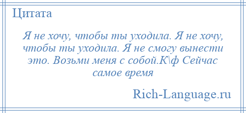 
    Я не хочу, чтобы ты уходила. Я не хочу, чтобы ты уходила. Я не смогу вынести это. Возьми меня с собой.К\ф Сейчас самое время