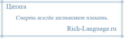 
    Смерть всегда заставляет плакать.