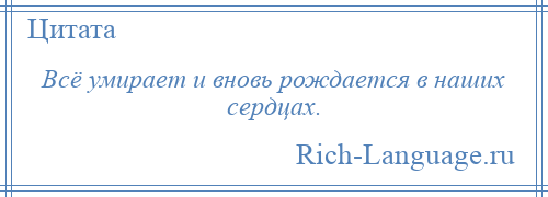
    Всё умирает и вновь рождается в наших сердцах.