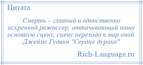 
    Смерть – главный и единственно искренний режиссер, оттачивающий нашу основную сцену, сцену перехода в мир иной. Джеймс Гудвин Сердце дурака 