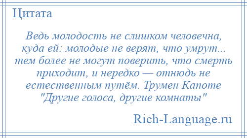 
    Ведь молодость не слишком человечна, куда ей: молодые не верят, что умрут... тем более не могут поверить, что смерть приходит, и нередко — отнюдь не естественным путём. Трумен Капоте Другие голоса, другие комнаты 