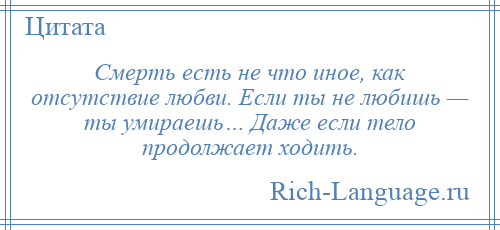 
    Смерть есть не что иное, как отсутствие любви. Если ты не любишь — ты умираешь… Даже если тело продолжает ходить.