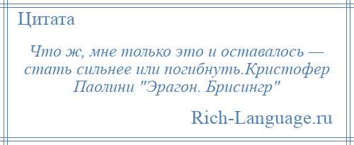 
    Что ж, мне только это и оставалось — стать сильнее или погибнуть.Кристофер Паолини Эрагон. Брисингр 