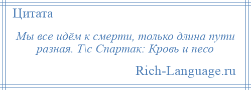 
    Мы все идём к смерти, только длина пути разная. Т\с Спартак: Кровь и песо