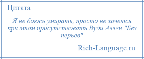 
    Я не боюсь умирать, просто не хочется при этом присутствовать.Вуди Аллен Без перьев 