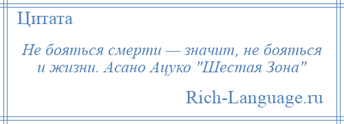 
    Не бояться смерти — значит, не бояться и жизни. Асано Ацуко Шестая Зона 