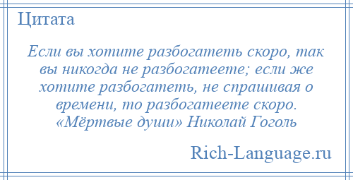 
    Если вы хотите разбогатеть скоро, так вы никогда не разбогатеете; если же хотите разбогатеть, не спрашивая о времени, то разбогатеете скоро. «Мёртвые души» Николай Гоголь