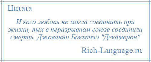 
    И кого любовь не могла соединить при жизни, тех в неразрывном союзе соединила смерть. Джованни Боккаччо Декамерон 
