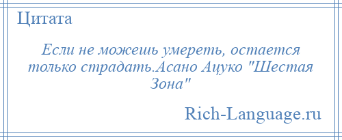 
    Если не можешь умереть, остается только страдать.Асано Ацуко Шестая Зона 