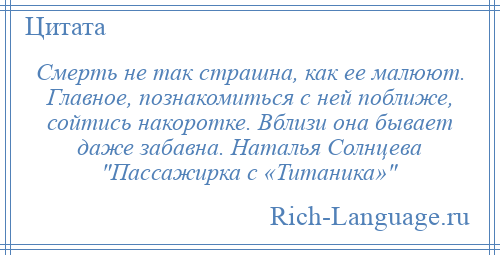 
    Смерть не так страшна, как ее малюют. Главное, познакомиться с ней поближе, сойтись накоротке. Вблизи она бывает даже забавна. Наталья Солнцева Пассажирка с «Титаника» 