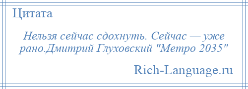 
    Нельзя сейчас сдохнуть. Сейчас — уже рано.Дмитрий Глуховский Метро 2035 