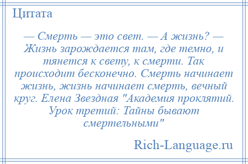 
    — Смерть — это свет. — А жизнь? — Жизнь зарождается там, где темно, и тянется к свету, к смерти. Так происходит бесконечно. Смерть начинает жизнь, жизнь начинает смерть, вечный круг. Елена Звездная Академия проклятий. Урок третий: Тайны бывают смертельными 