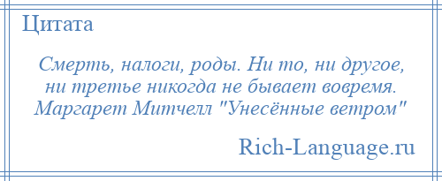 
    Смерть, налоги, роды. Ни то, ни другое, ни третье никогда не бывает вовремя. Маргарет Митчелл Унесённые ветром 