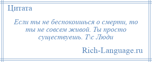 
    Если ты не беспокоишься о смерти, то ты не совсем живой. Ты просто существуешь. Т\с Люди