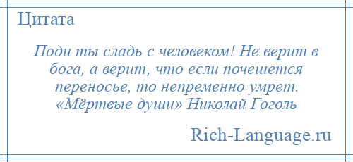 
    Поди ты сладь с человеком! Не верит в бога, а верит, что если почешется переносье, то непременно умрет. «Мёртвые души» Николай Гоголь
