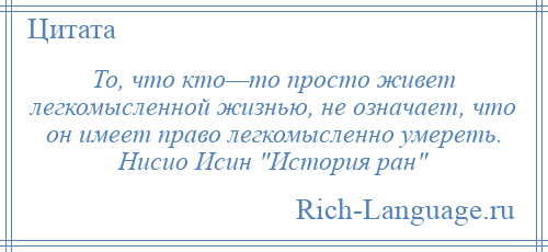 
    То, что кто—то просто живет легкомысленной жизнью, не означает, что он имеет право легкомысленно умереть. Нисио Исин История ран 