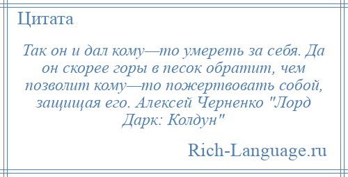 
    Так он и дал кому—то умереть за себя. Да он скорее горы в песок обратит, чем позволит кому—то пожертвовать собой, защищая его. Алексей Черненко Лорд Дарк: Колдун 